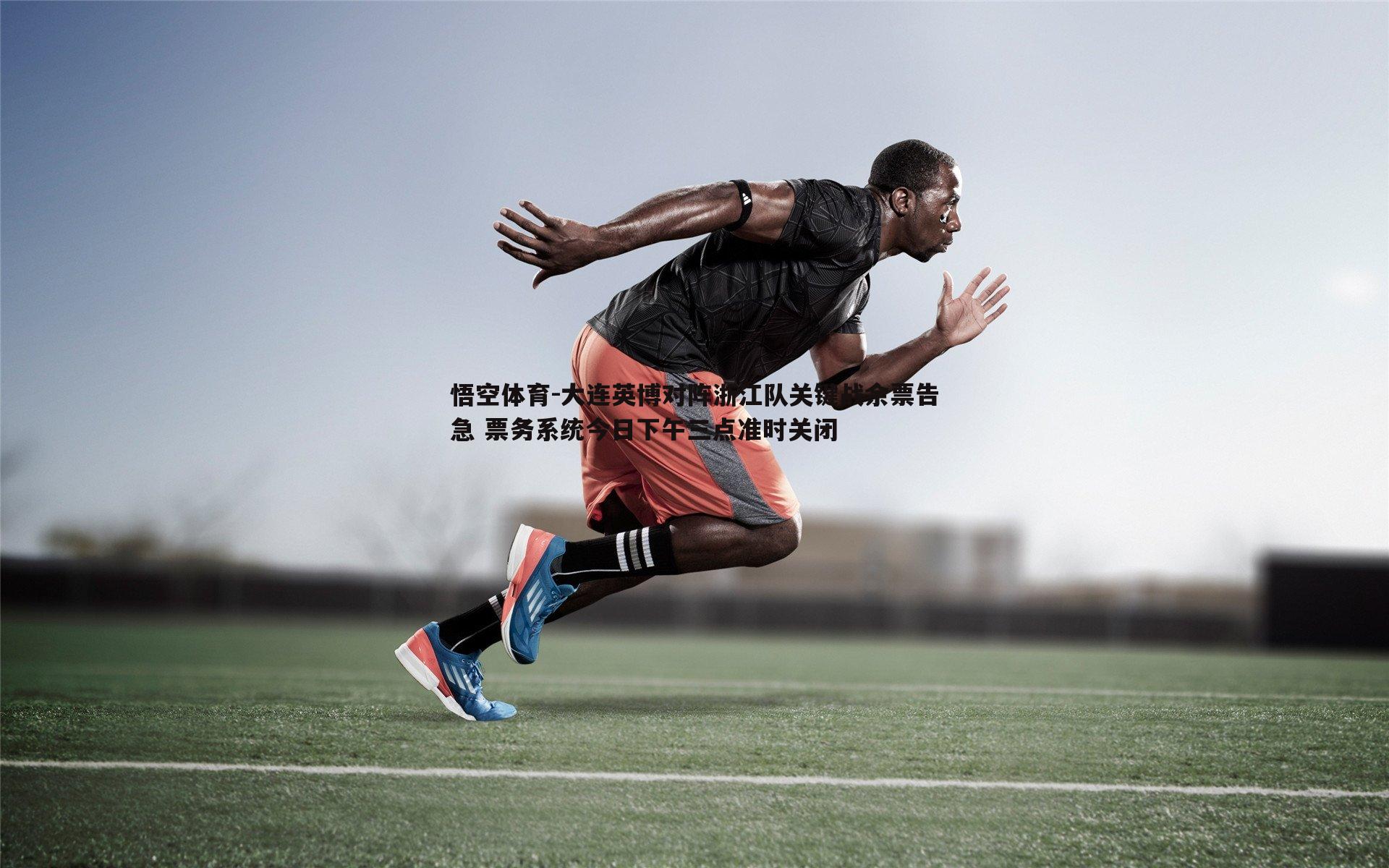 大连英博对阵浙江队关键战余票告急 票务系统今日下午三点准时关闭