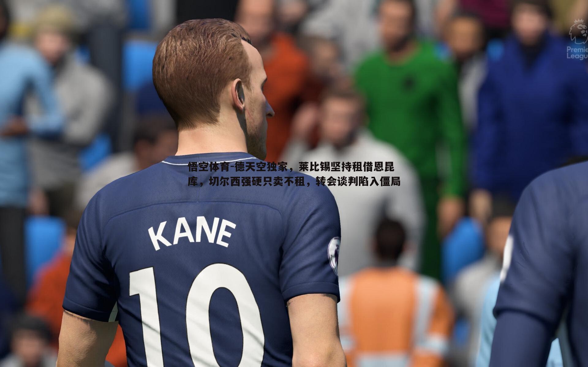 德天空独家,莱比锡坚持租借恩昆库,切尔西强硬只卖不租,转会谈判陷入僵局